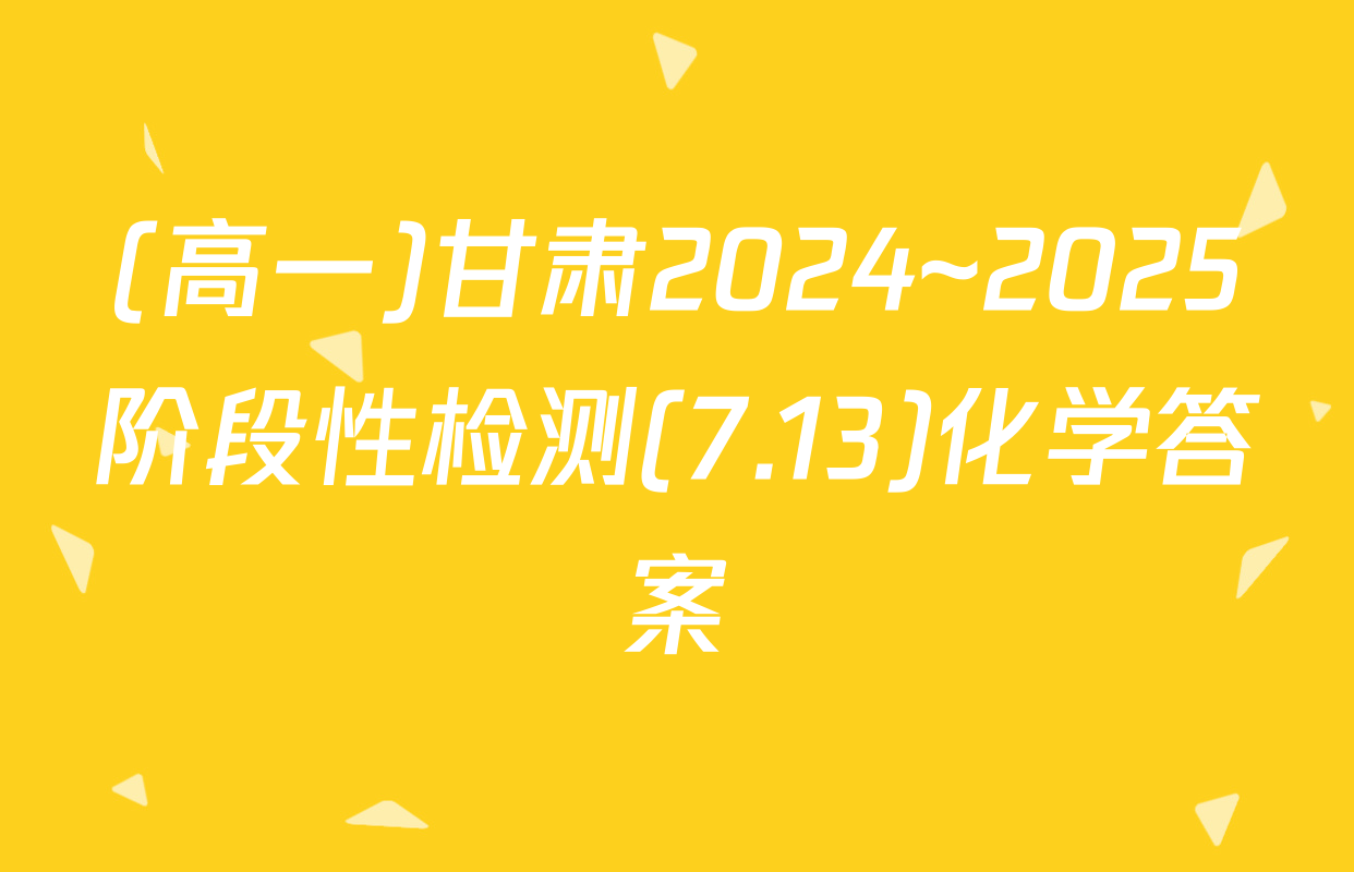 (高一)甘肃2024~2025阶段性检测(7.13)化学答案