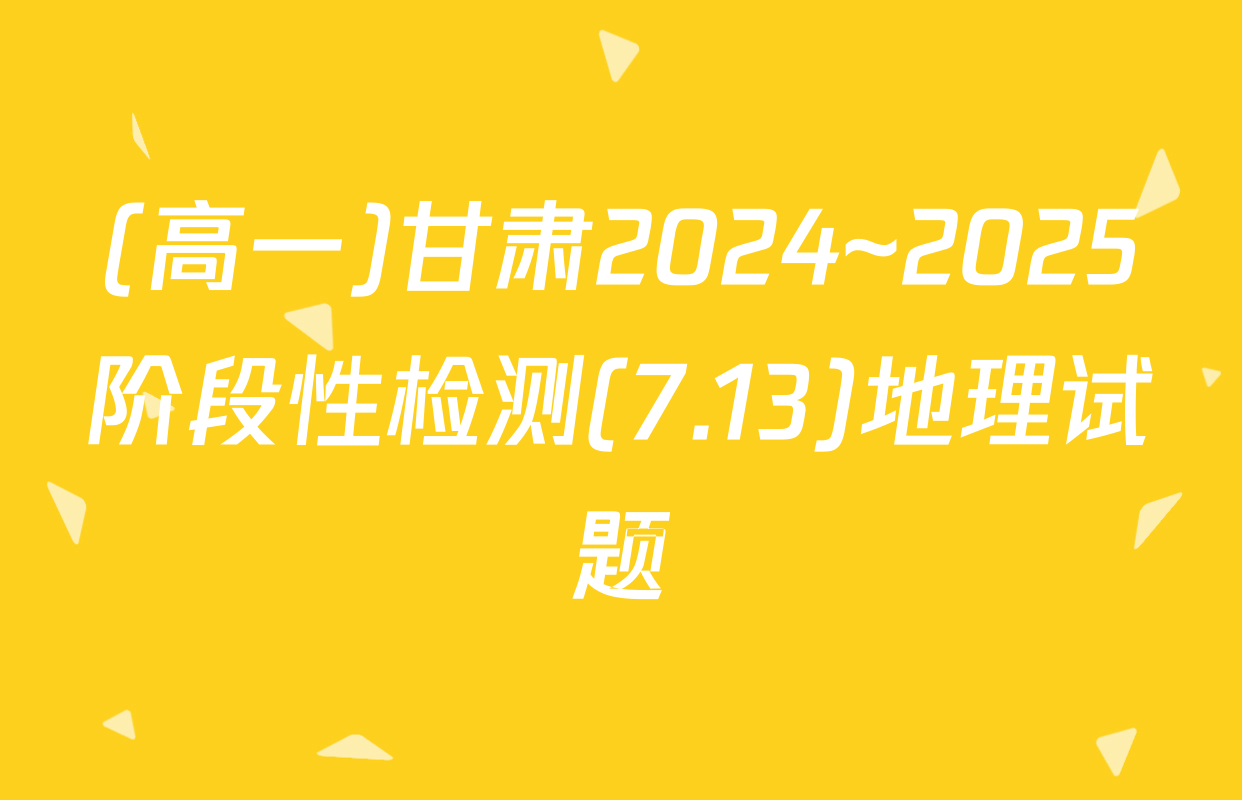 (高一)甘肃2024~2025阶段性检测(7.13)地理试题