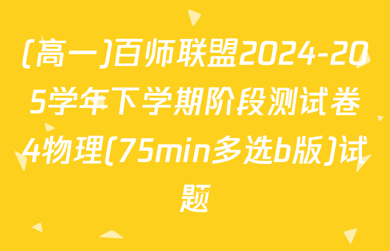 (高一)百师联盟2024-205学年下学期阶段测试卷4物理(75min多选b版)试题