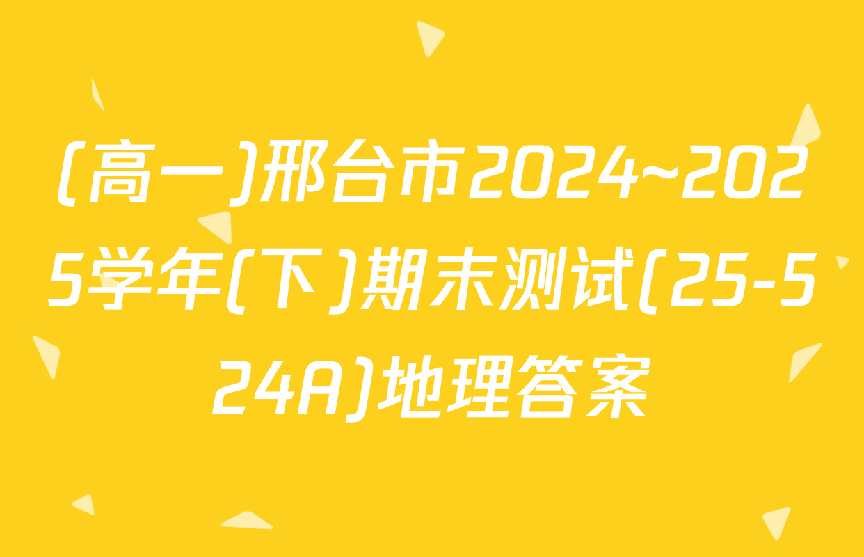 (高一)邢台市2024~2025学年(下)期末测试(25-524A)地理答案