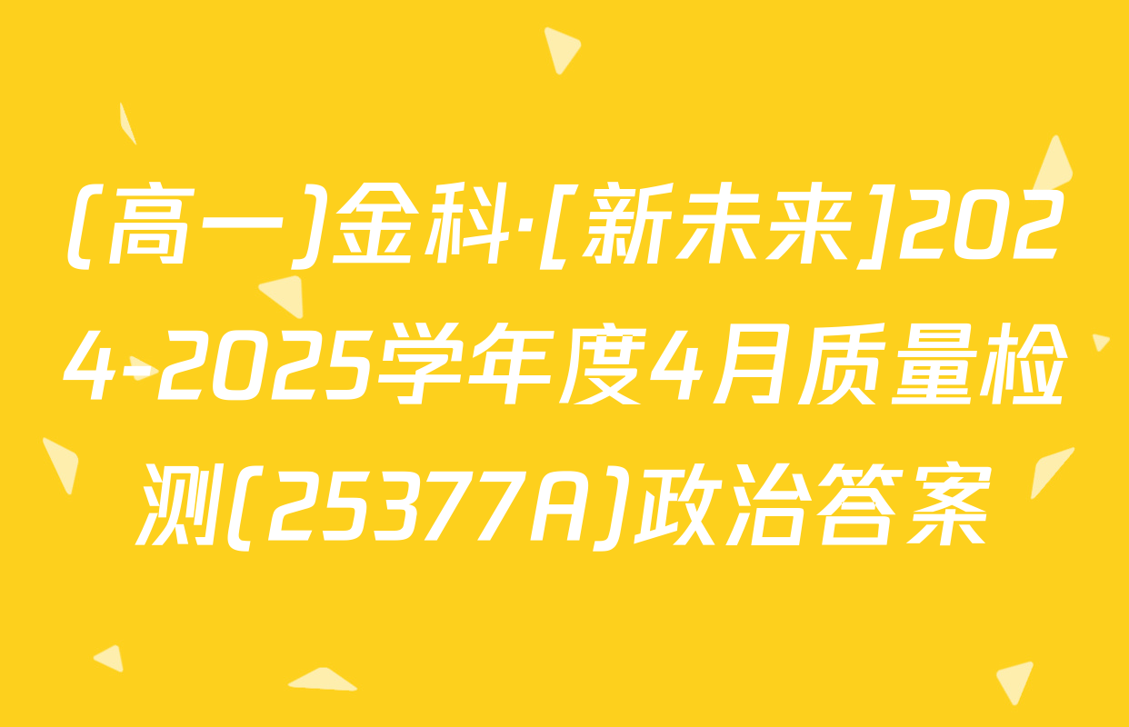 (高一)金科·[新未来]2024-2025学年度4月质量检测(25377A)政治答案