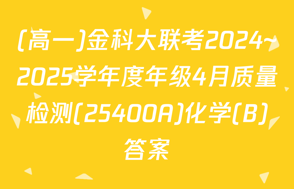 (高一)金科大联考2024~2025学年度年级4月质量检测(25400A)化学(B)答案