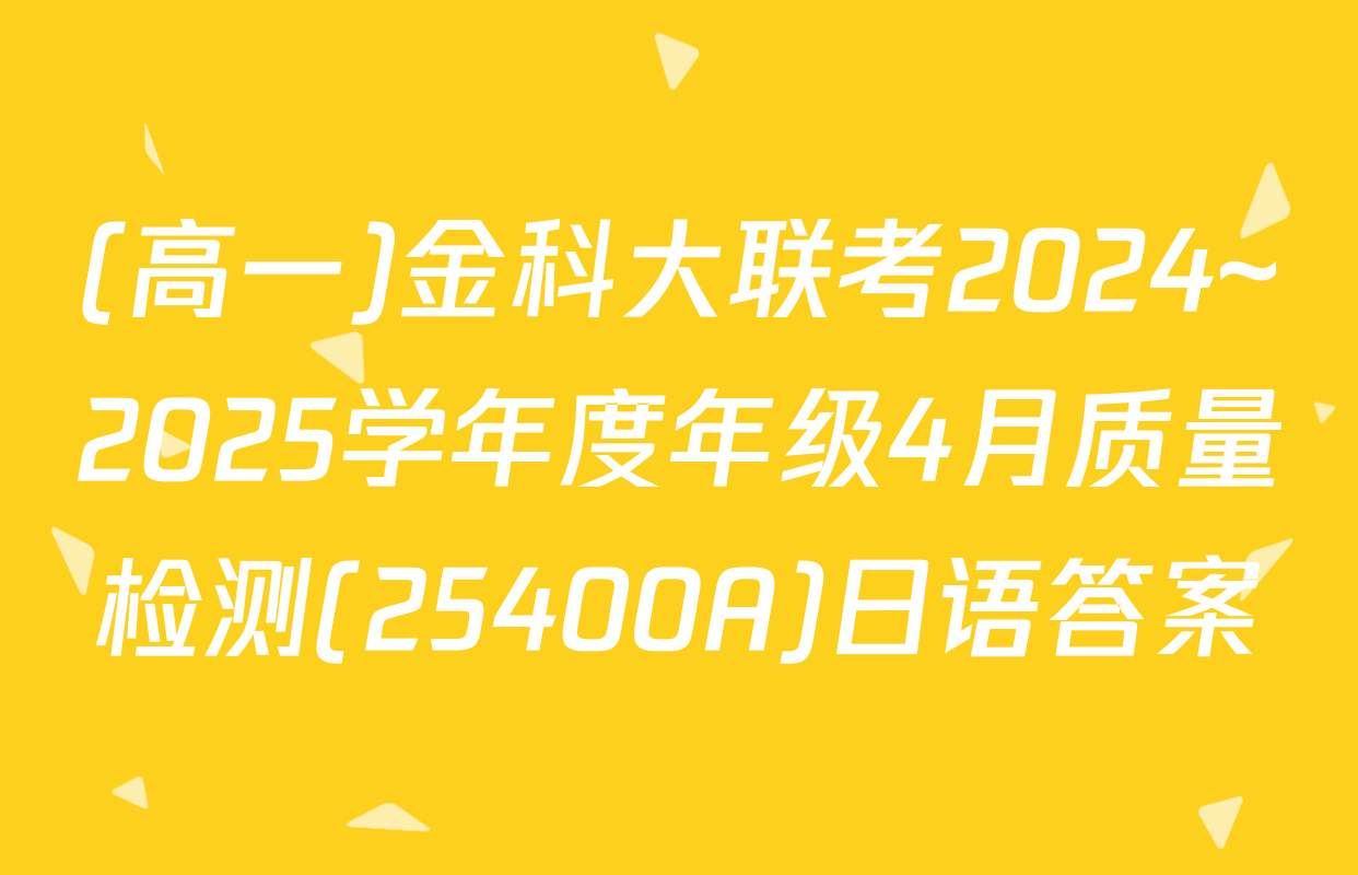 (高一)金科大联考2024~2025学年度年级4月质量检测(25400A)日语答案
