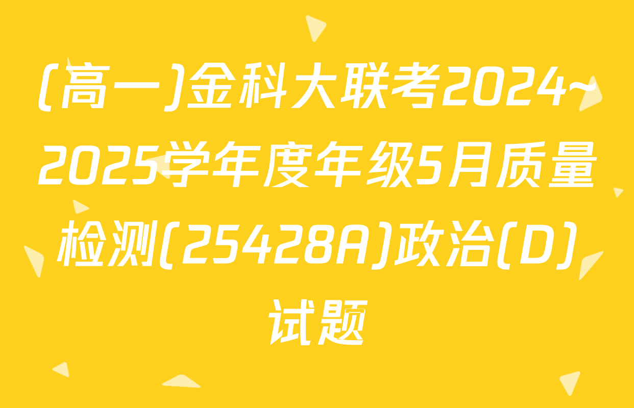 (高一)金科大联考2024~2025学年度年级5月质量检测(25428A)政治(D)试题
