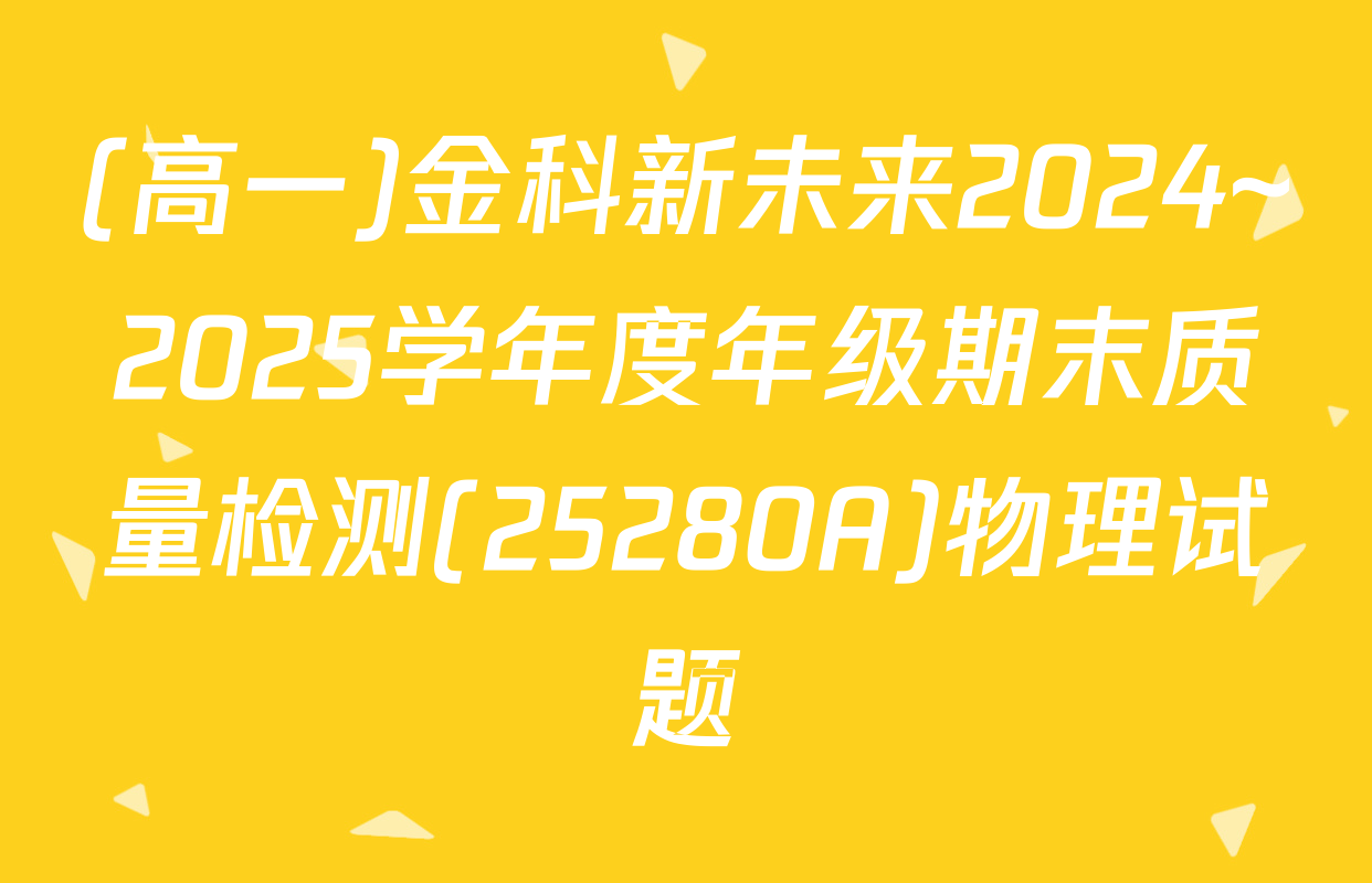 (高一)金科新未来2024~2025学年度年级期末质量检测(25280A)物理试题