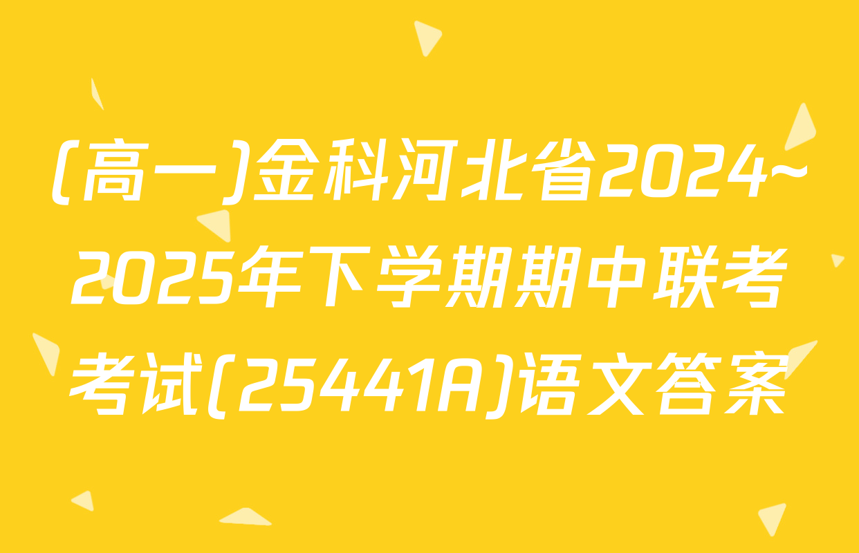 (高一)金科河北省2024~2025年下学期期中联考考试(25441A)语文答案