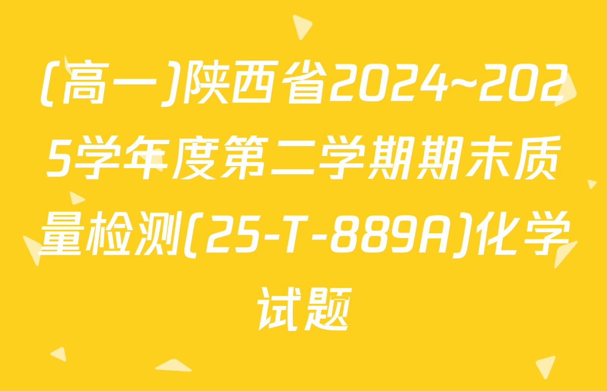 (高一)陕西省2024~2025学年度第二学期期末质量检测(25-T-889A)化学试题