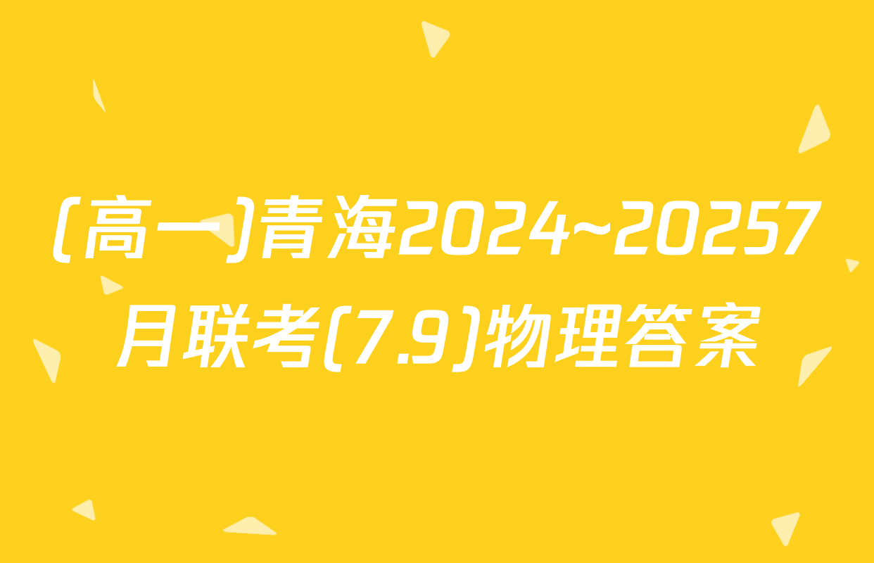 (高一)青海2024~20257月联考(7.9)物理答案