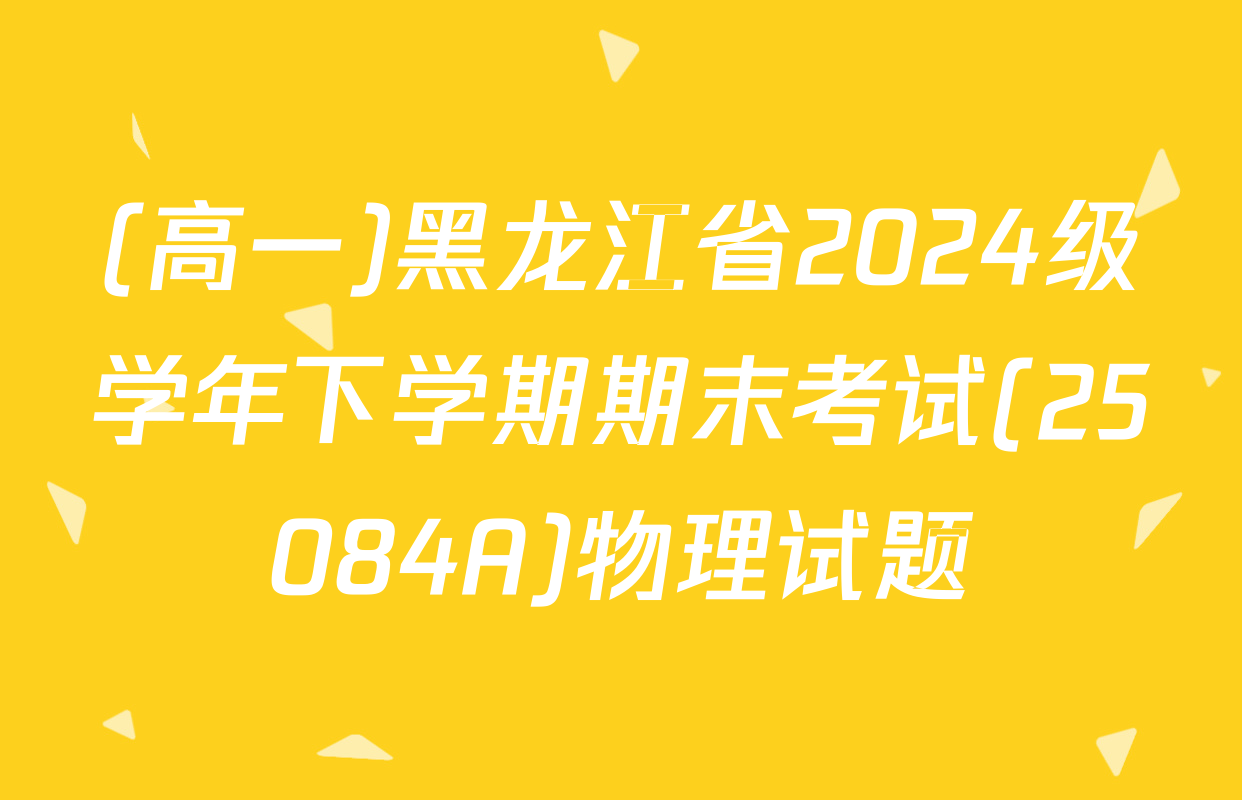 (高一)黑龙江省2024级学年下学期期末考试(25084A)物理试题
