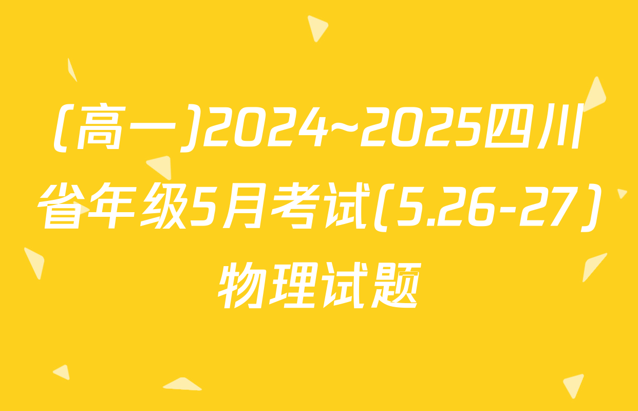 (高一)2024~2025四川省年级5月考试(5.26-27)物理试题