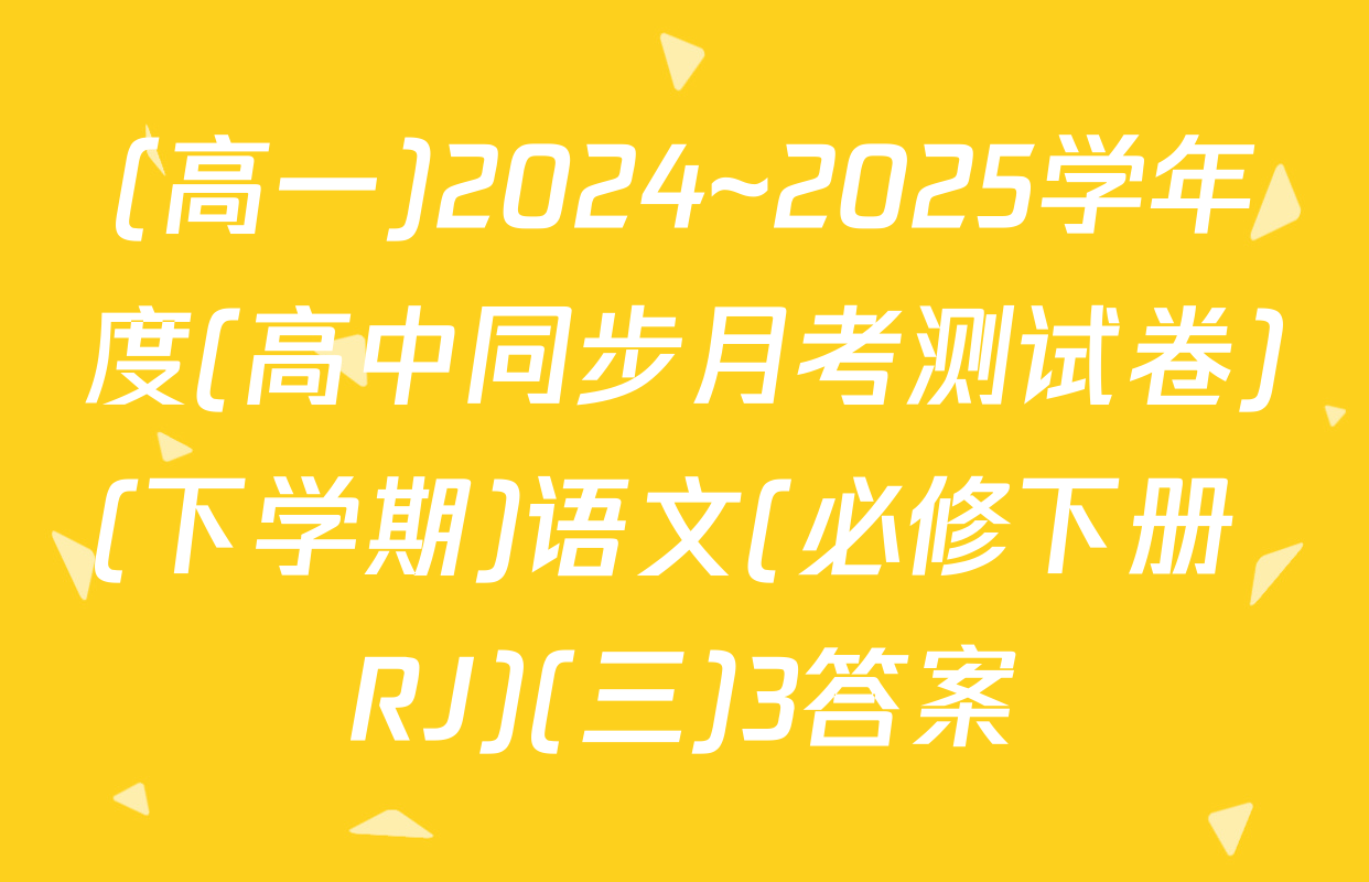 (高一)2024~2025学年度(高中同步月考测试卷)(下学期)语文(必修下册 RJ)(三)3答案