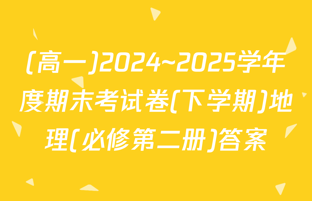 (高一)2024~2025学年度期末考试卷(下学期)地理(必修第二册)答案