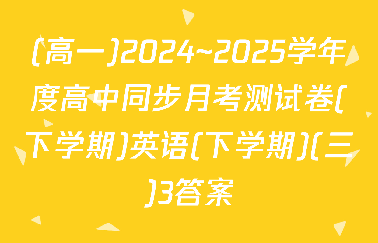 (高一)2024~2025学年度高中同步月考测试卷(下学期)英语(下学期)(三)3答案