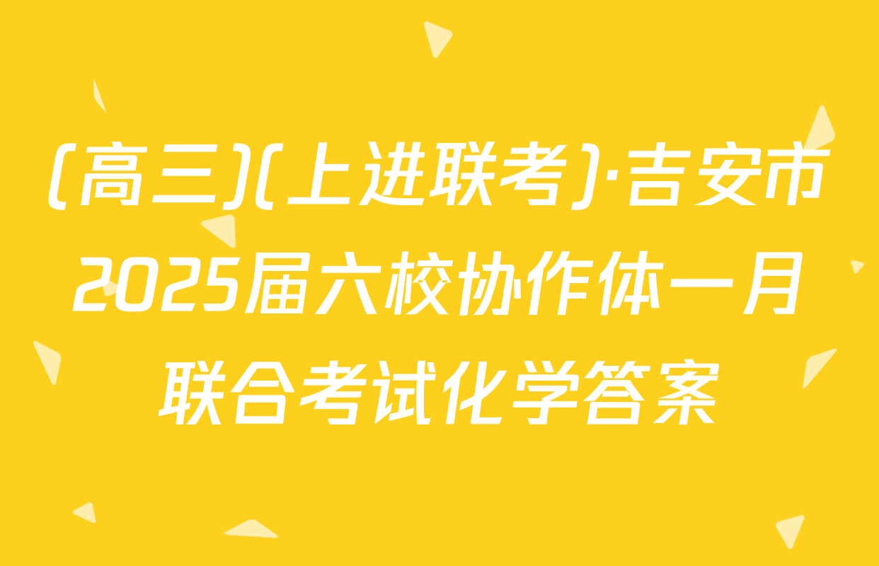 (高三)(上进联考)·吉安市2025届六校协作体一月联合考试化学答案