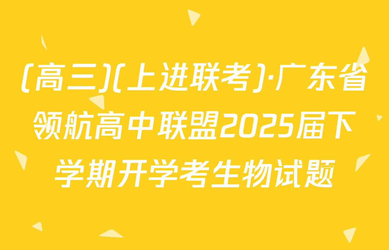 (高三)(上进联考)·广东省领航高中联盟2025届下学期开学考生物试题