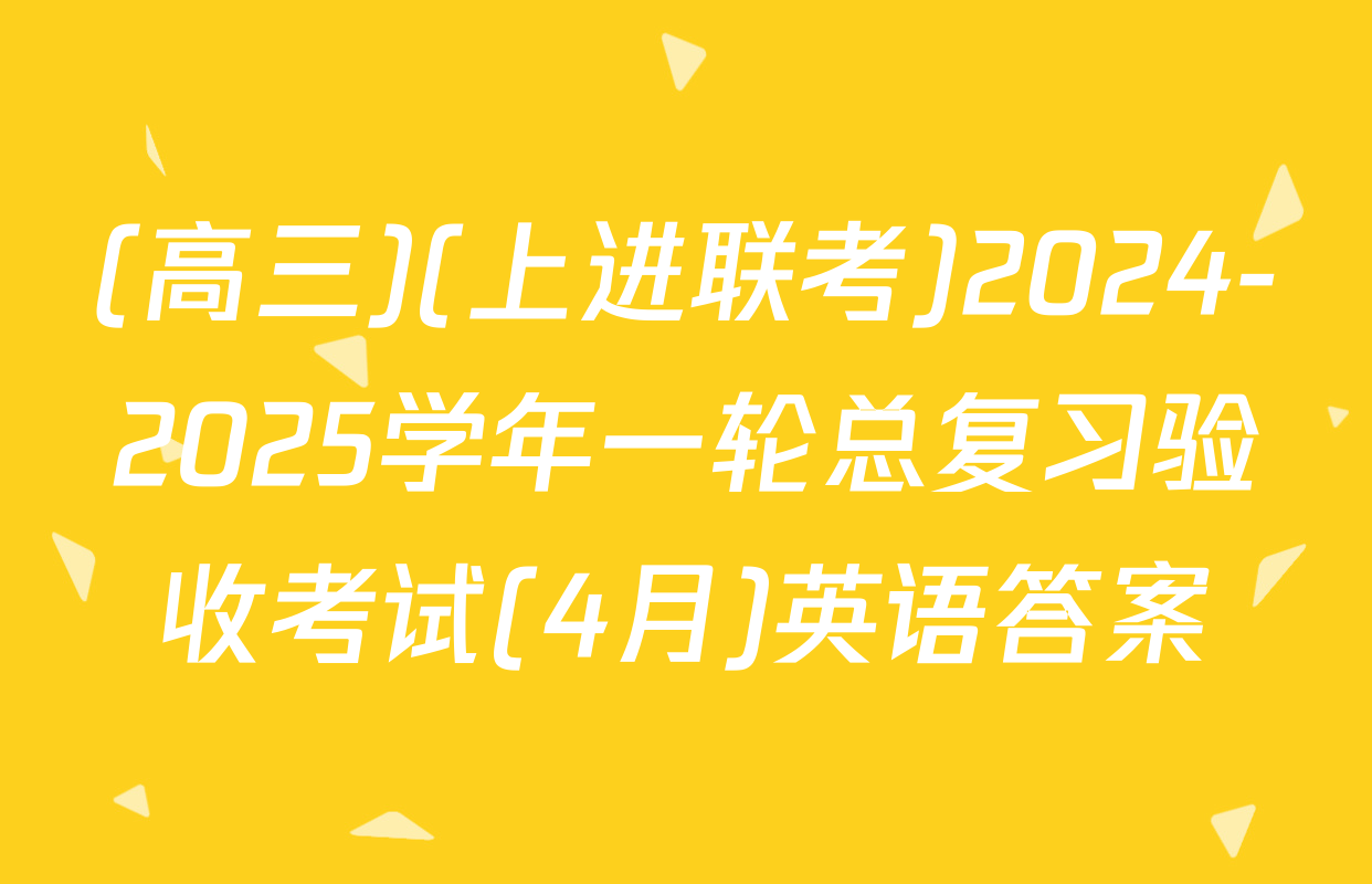 (高三)(上进联考)2024-2025学年一轮总复习验收考试(4月)英语答案