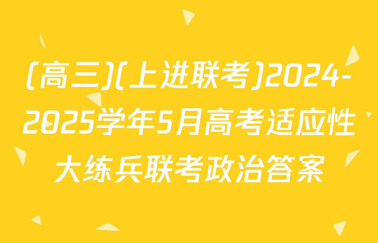 (高三)(上进联考)2024-2025学年5月高考适应性大练兵联考政治答案