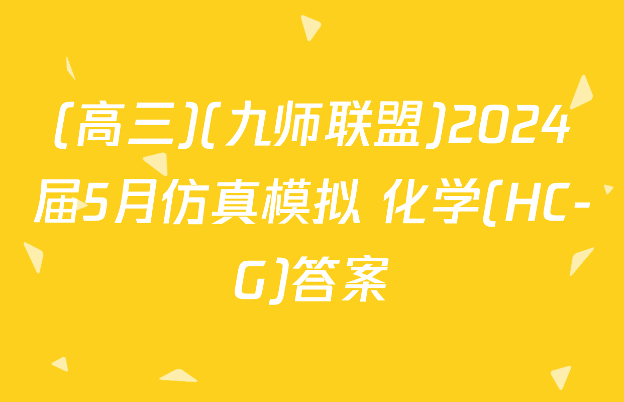 (高三)(九师联盟)2024届5月仿真模拟 化学(HC-G)答案