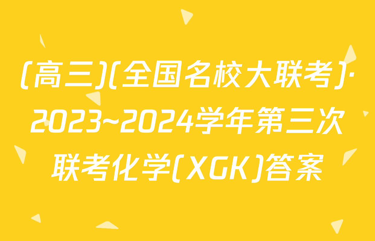 (高三)(全国名校大联考)·2023~2024学年第三次联考化学(XGK)答案