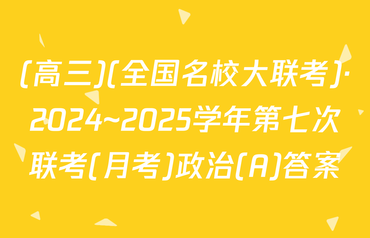 (高三)(全国名校大联考)·2024~2025学年第七次联考(月考)政治(A)答案