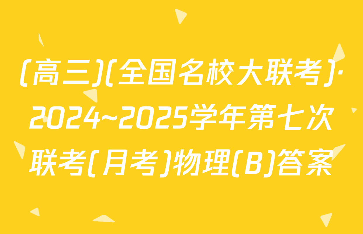 (高三)(全国名校大联考)·2024~2025学年第七次联考(月考)物理(B)答案