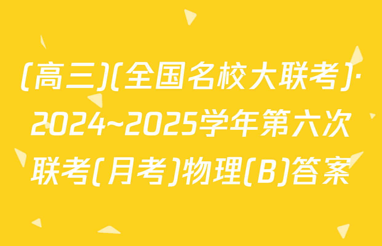 (高三)(全国名校大联考)·2024~2025学年第六次联考(月考)物理(B)答案