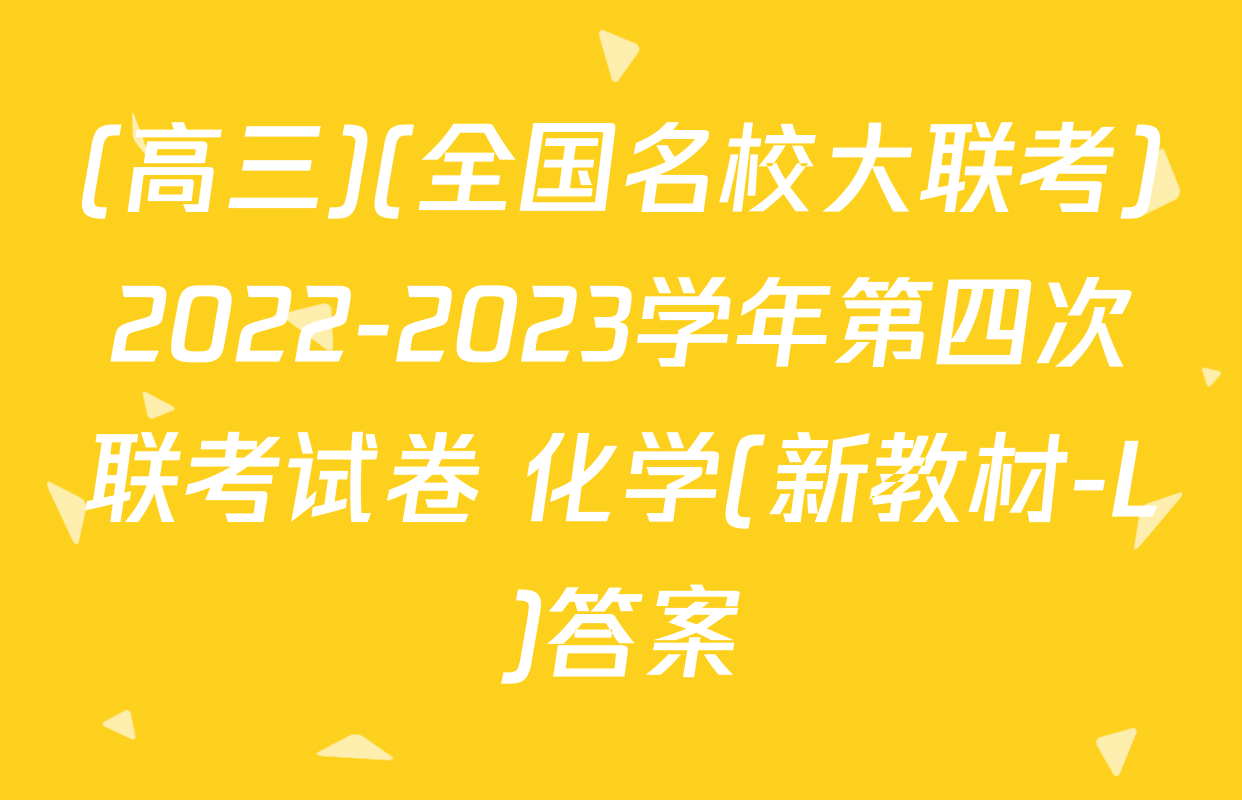 (高三)(全国名校大联考)2022-2023学年第四次联考试卷 化学(新教材-L)答案