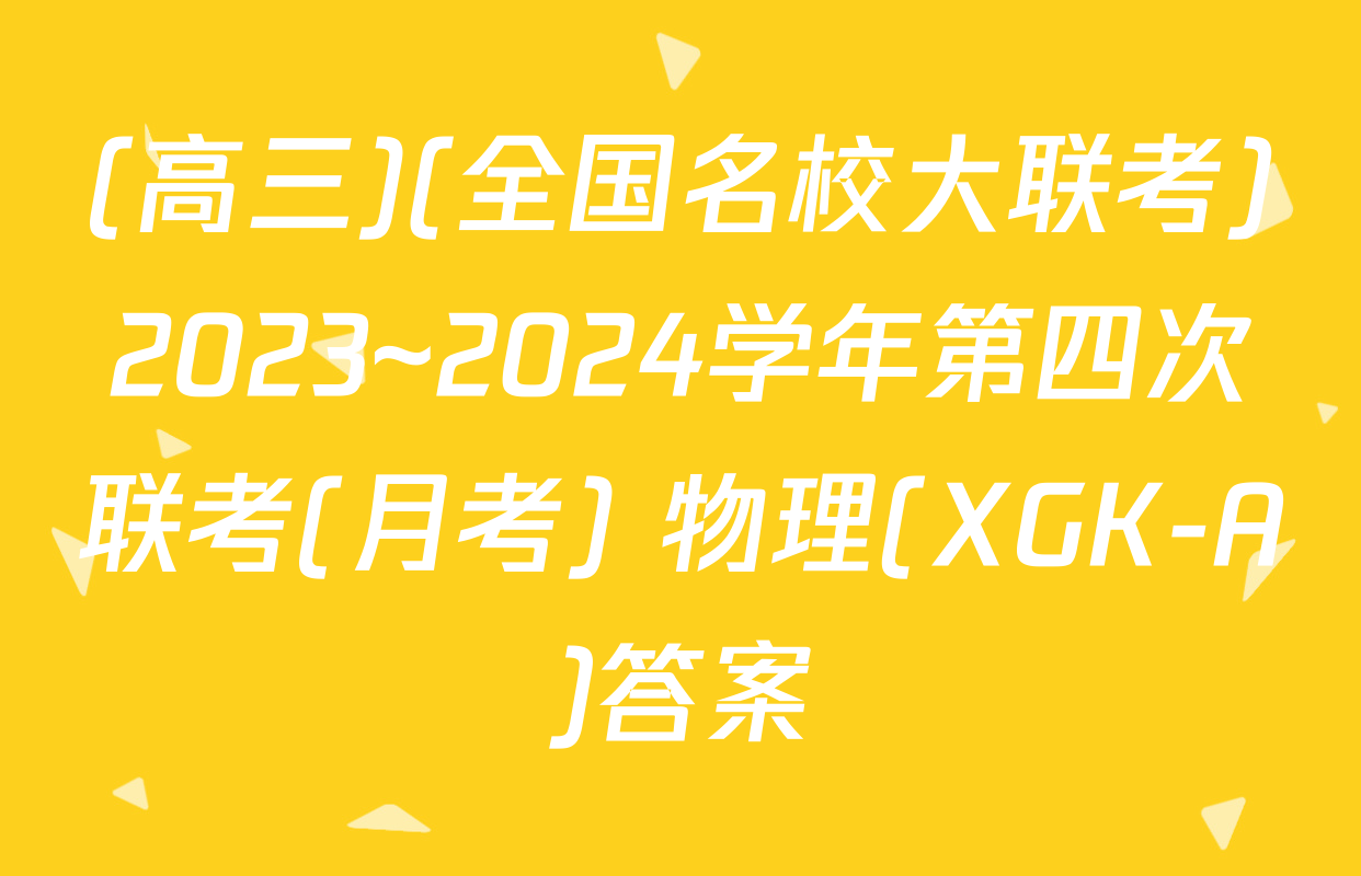 (高三)(全国名校大联考)2023~2024学年第四次联考(月考) 物理(XGK-A)答案