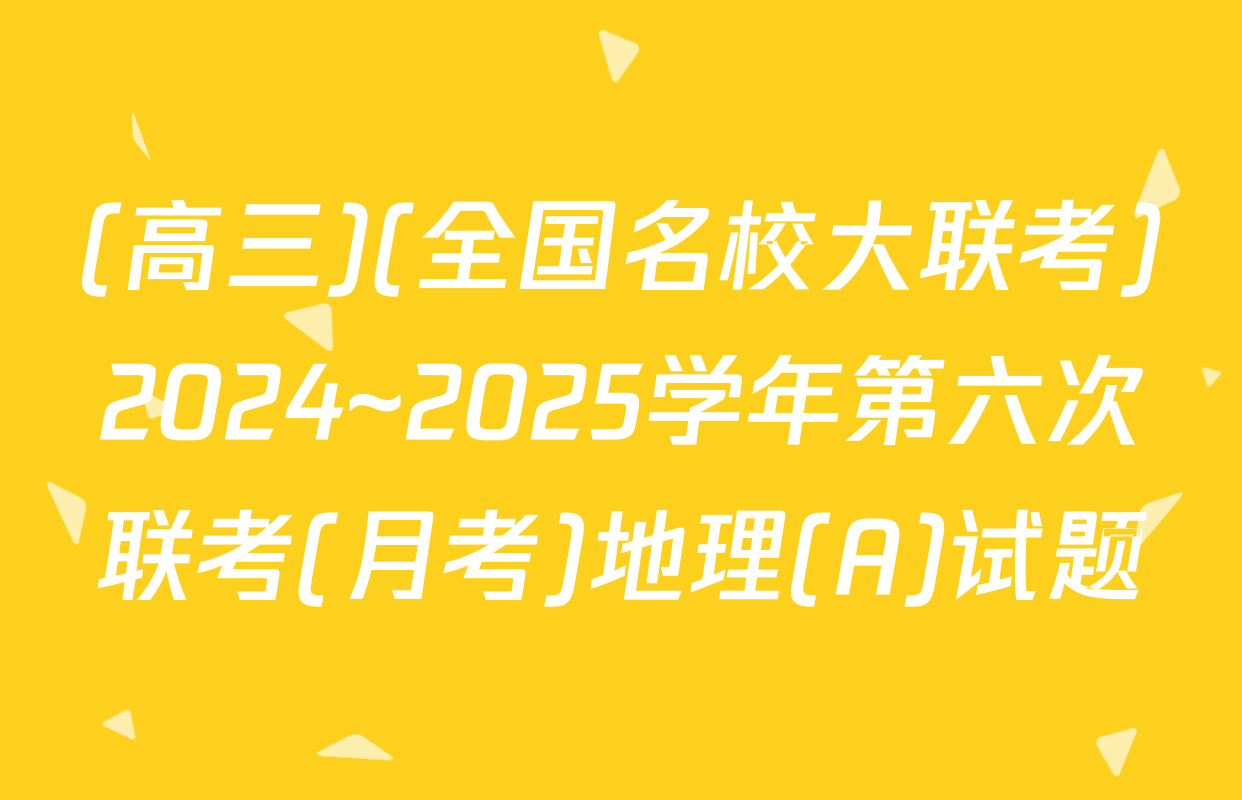 (高三)(全国名校大联考)2024~2025学年第六次联考(月考)地理(A)试题