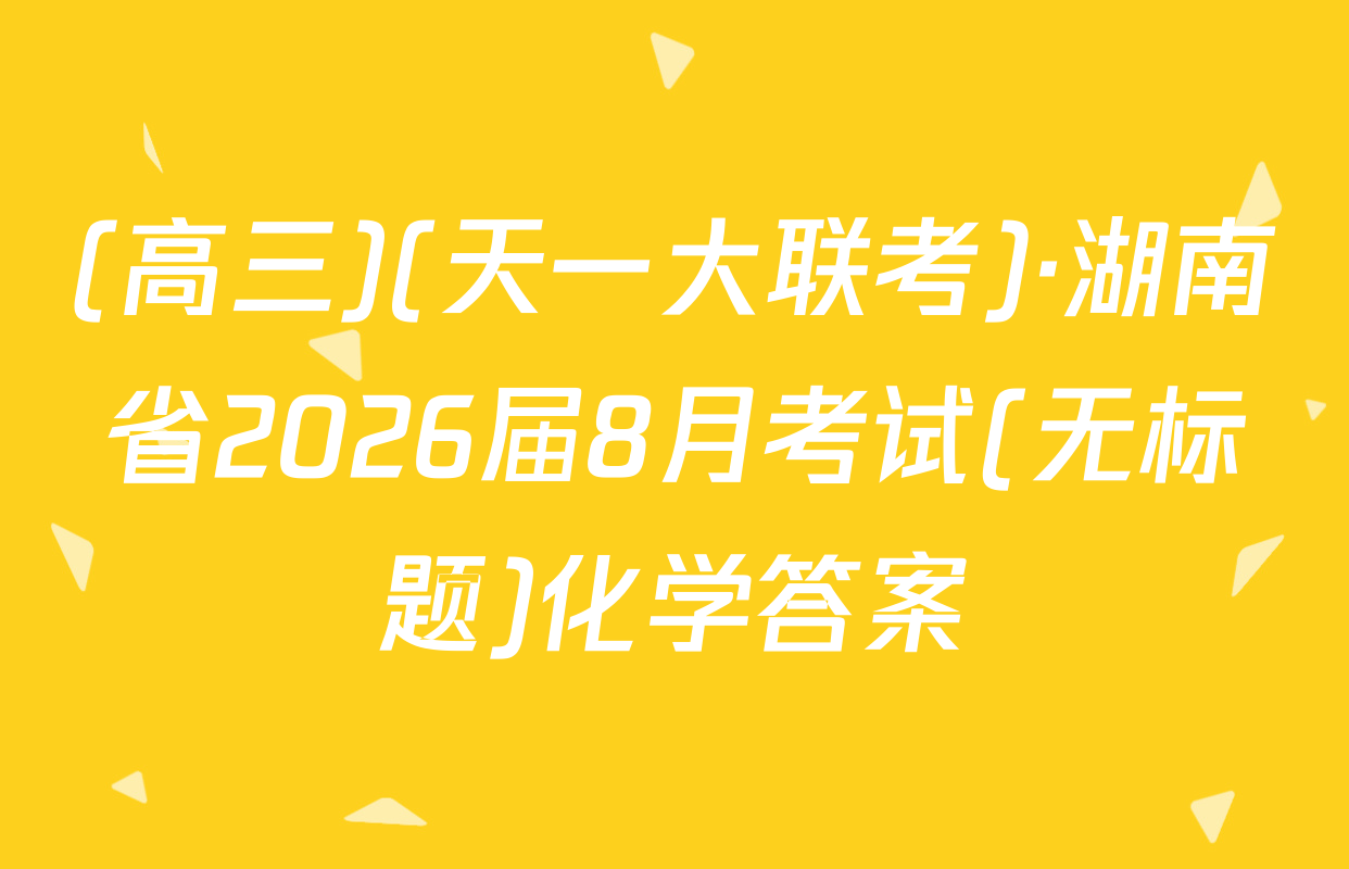 (高三)(天一大联考)·湖南省2026届8月考试(无标题)化学答案