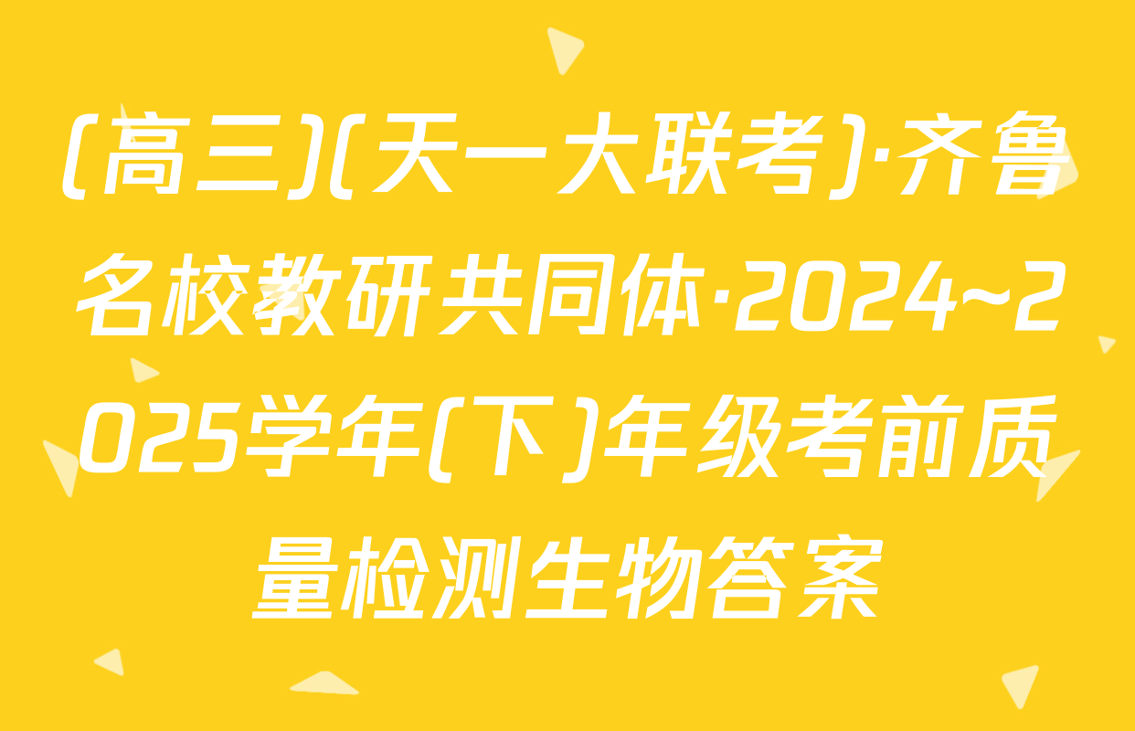(高三)(天一大联考)·齐鲁名校教研共同体·2024~2025学年(下)年级考前质量检测生物答案
