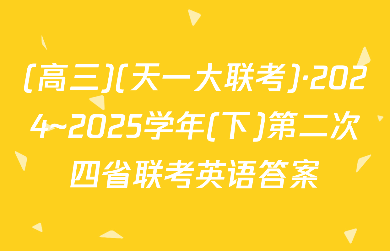 (高三)(天一大联考)·2024~2025学年(下)第二次四省联考英语答案