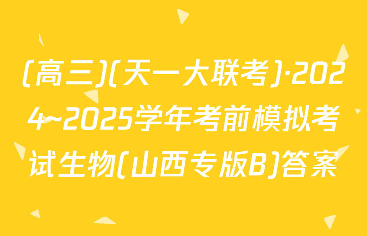 (高三)(天一大联考)·2024~2025学年考前模拟考试生物(山西专版B)答案