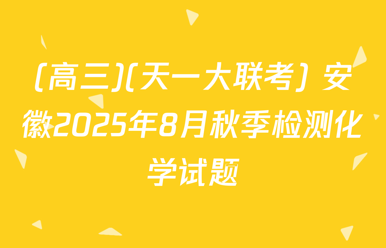(高三)(天一大联考) 安徽2025年8月秋季检测化学试题
