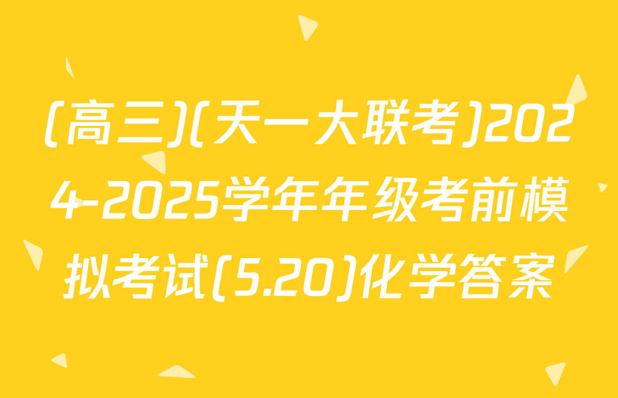 (高三)(天一大联考)2024-2025学年年级考前模拟考试(5.20)化学答案