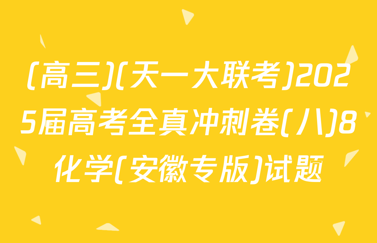 (高三)(天一大联考)2025届高考全真冲刺卷(八)8化学(安徽专版)试题
