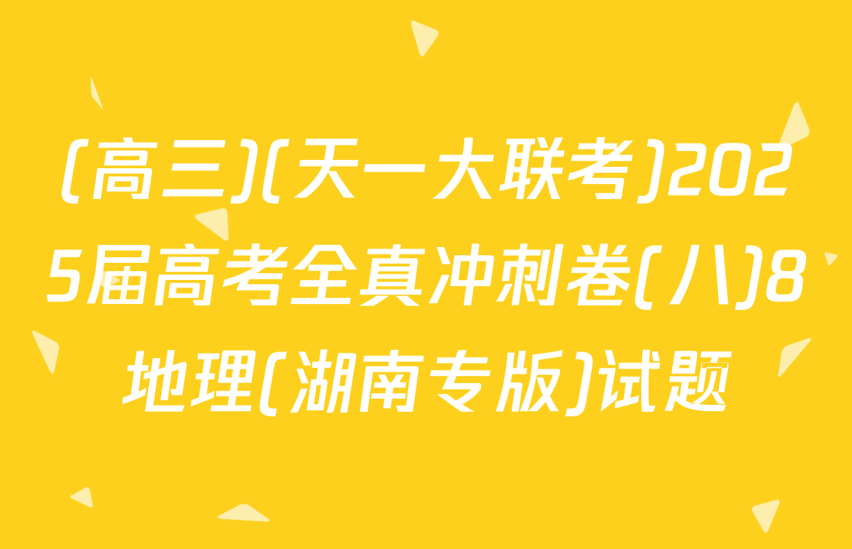 (高三)(天一大联考)2025届高考全真冲刺卷(八)8地理(湖南专版)试题