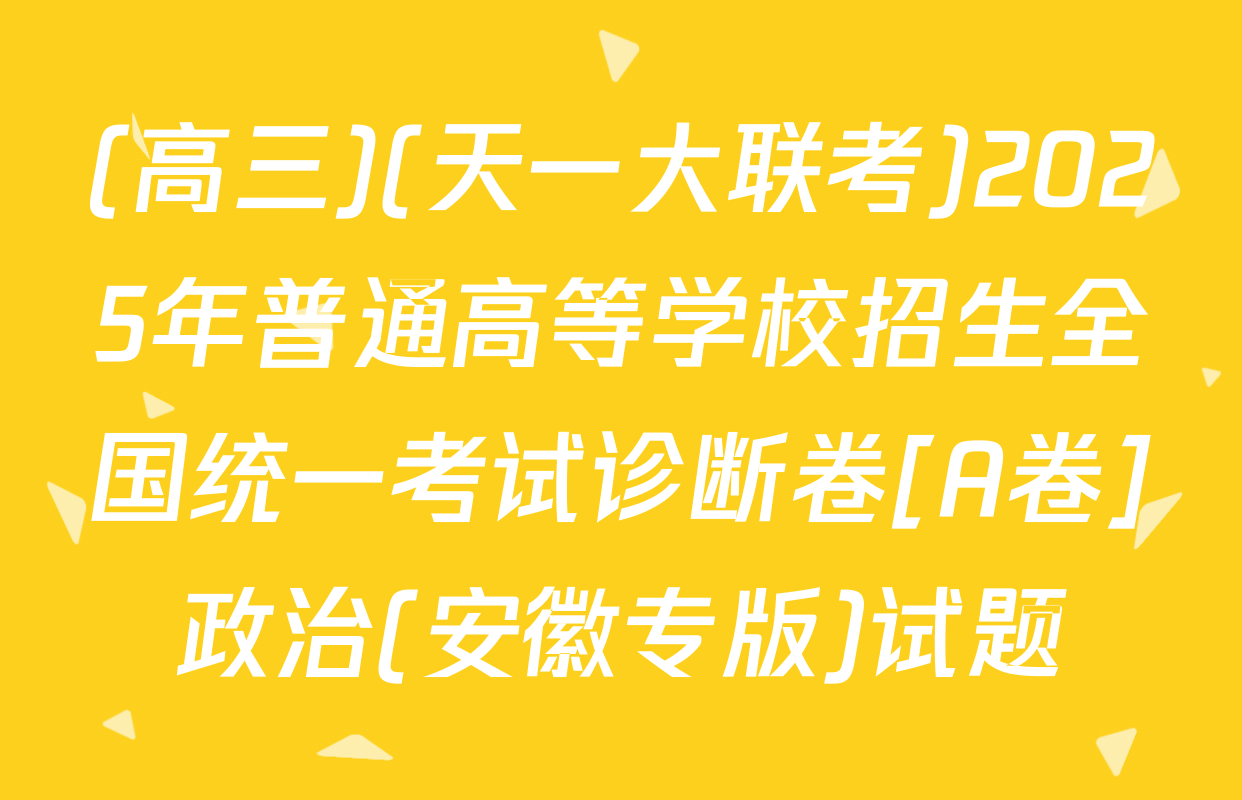 (高三)(天一大联考)2025年普通高等学校招生全国统一考试诊断卷[A卷]政治(安徽专版)试题