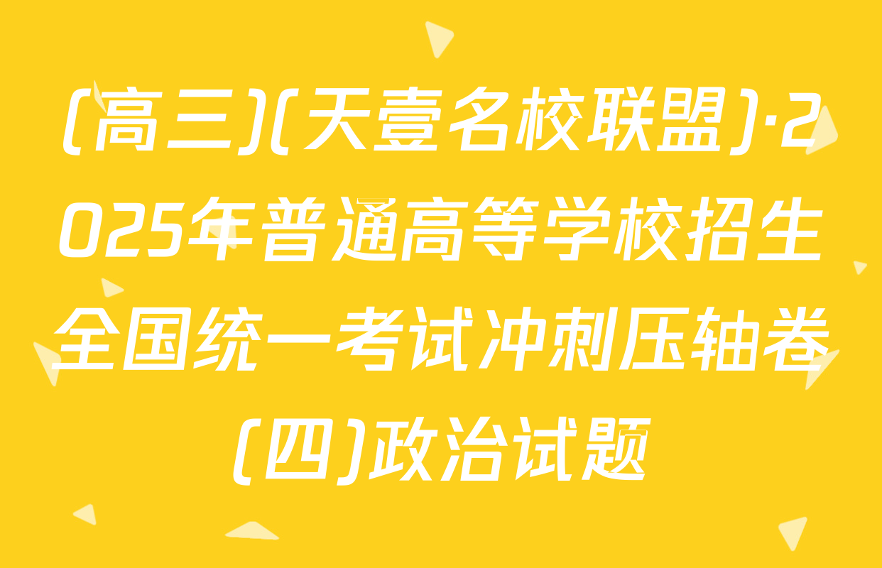 (高三)(天壹名校联盟)·2025年普通高等学校招生全国统一考试冲刺压轴卷(四)政治试题