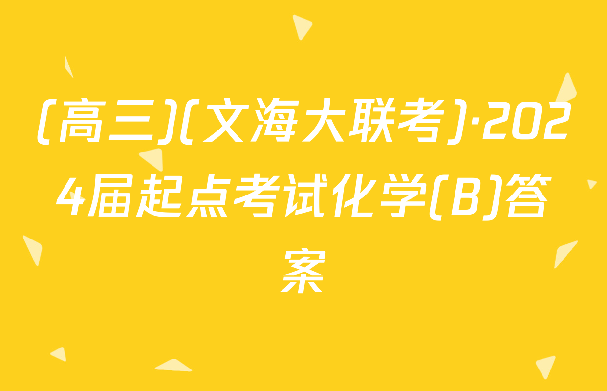(高三)(文海大联考)·2024届起点考试化学(B)答案