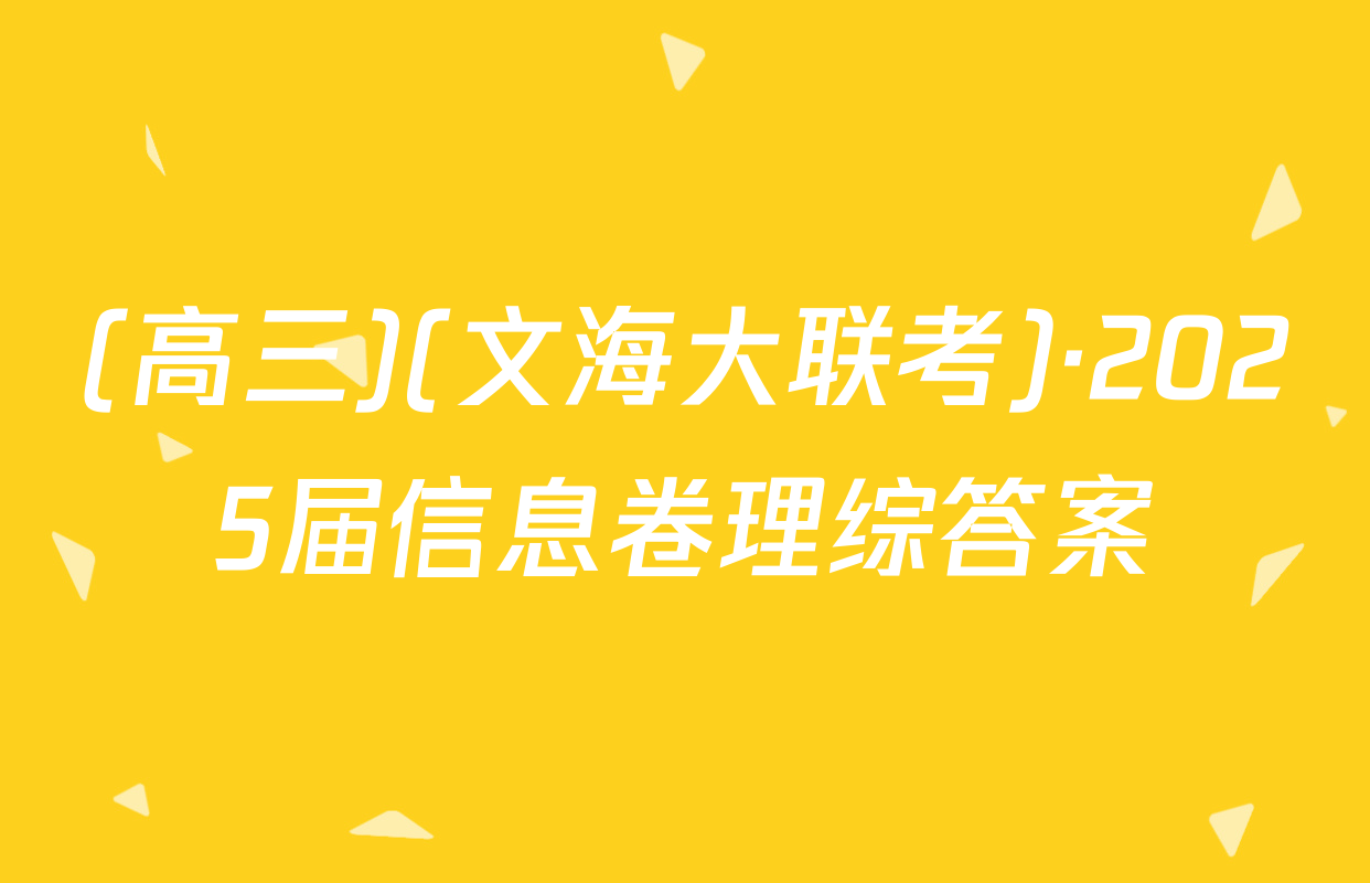 (高三)(文海大联考)·2025届信息卷理综答案