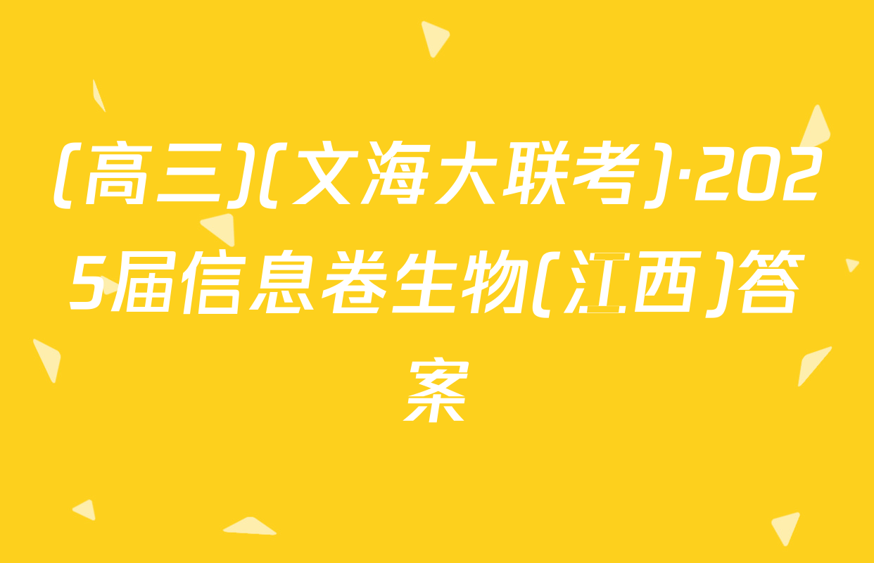 (高三)(文海大联考)·2025届信息卷生物(江西)答案