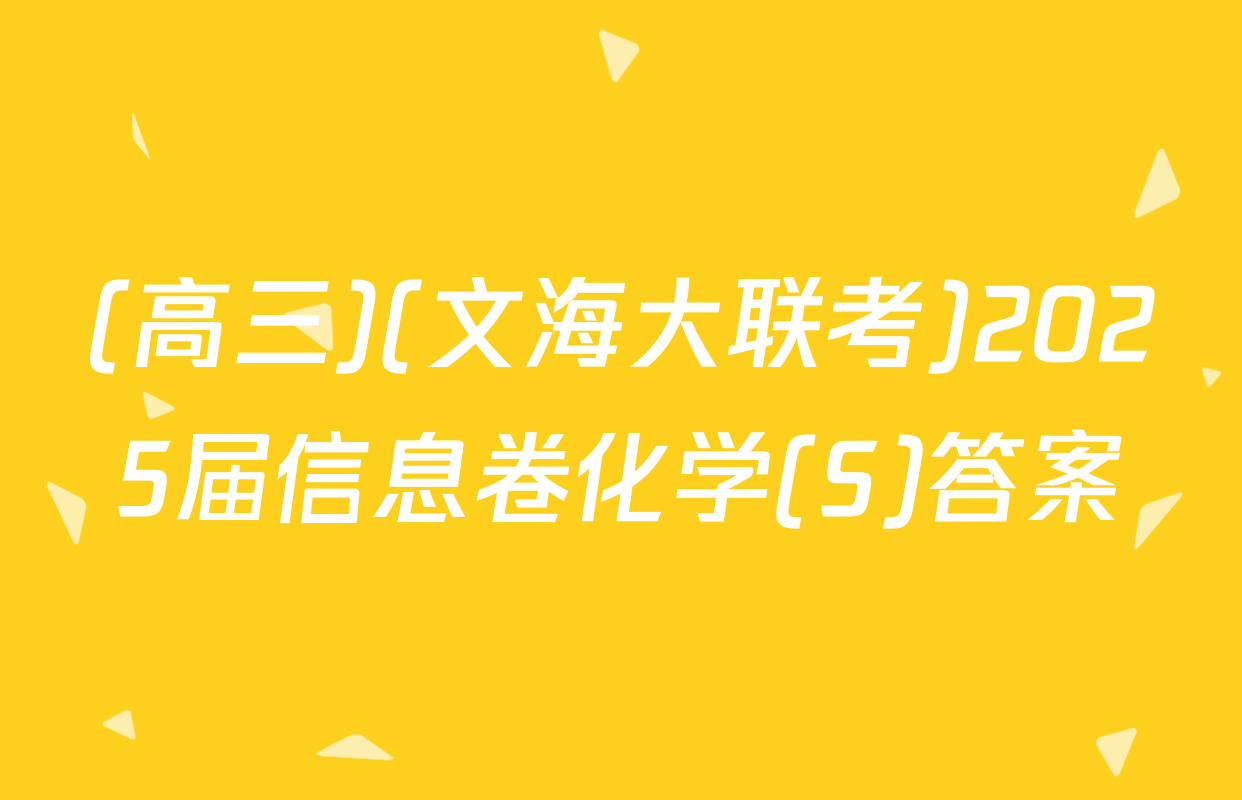 (高三)(文海大联考)2025届信息卷化学(S)答案