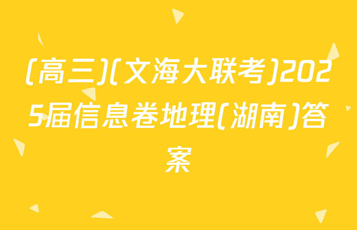(高三)(文海大联考)2025届信息卷地理(湖南)答案