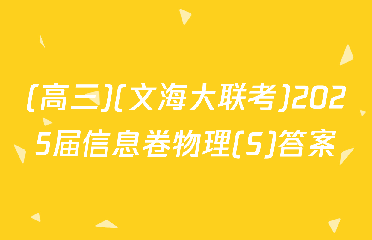 (高三)(文海大联考)2025届信息卷物理(S)答案