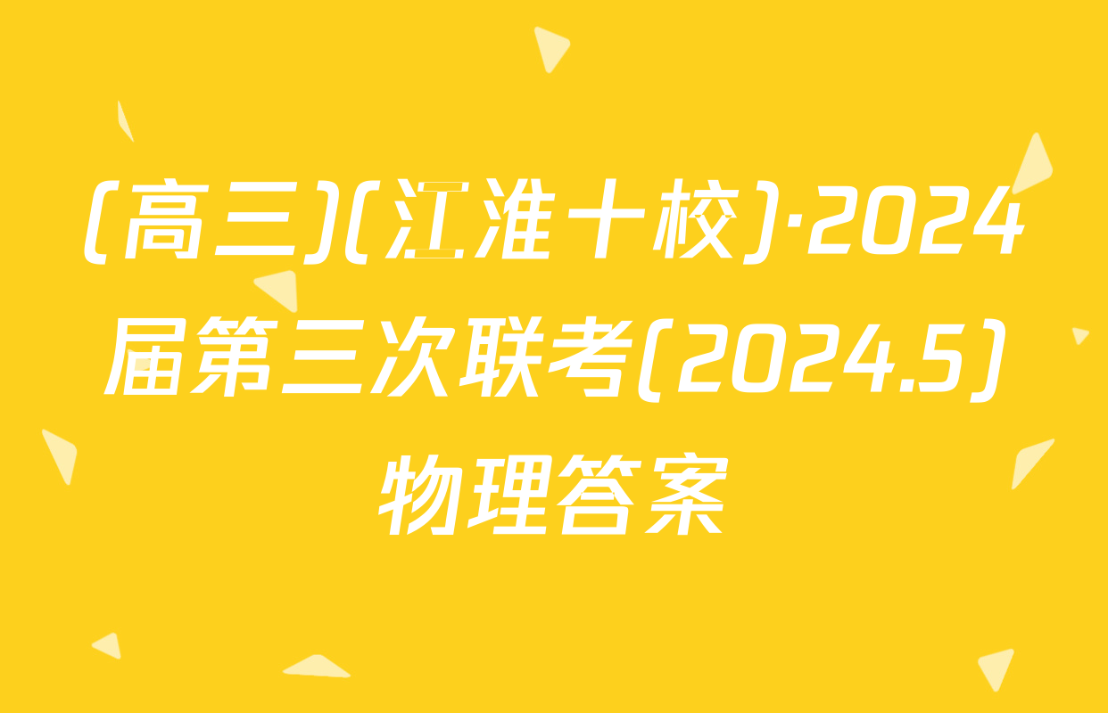 (高三)(江淮十校)·2024届第三次联考(2024.5)物理答案