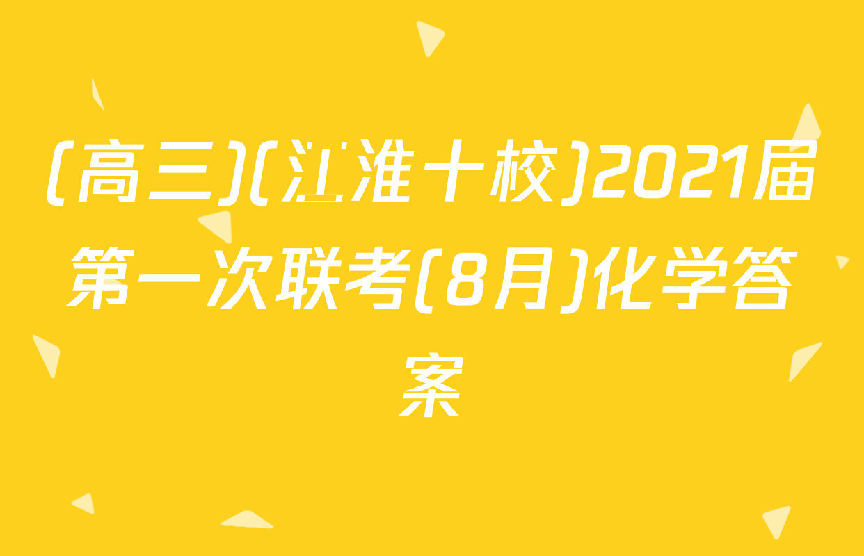 (高三)(江淮十校)2021届第一次联考(8月)化学答案