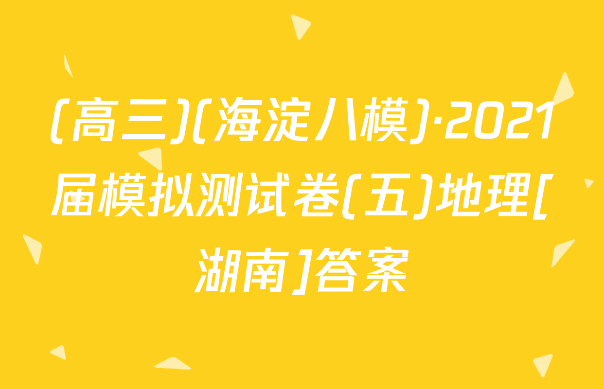 (高三)(海淀八模)·2021届模拟测试卷(五)地理[湖南]答案