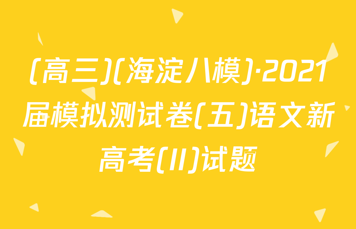(高三)(海淀八模)·2021届模拟测试卷(五)语文新高考(II)试题