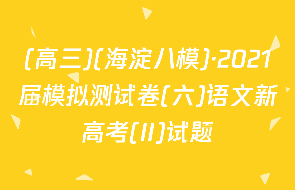 (高三)(海淀八模)·2021届模拟测试卷(六)语文新高考(II)试题